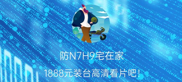 防N7H9宅在家 1888元装台高清看片吧！